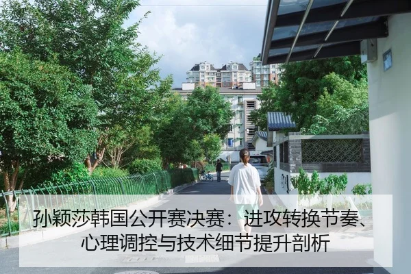 孙颖莎韩国公开赛决赛：进攻转换节奏、心理调控与技术细节提升剖析