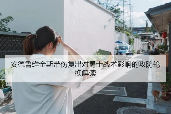 安德鲁维金斯带伤复出对勇士战术影响的攻防轮换解读